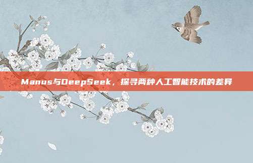 Manus与DeepSeek，探寻两种人工智能技术的差异