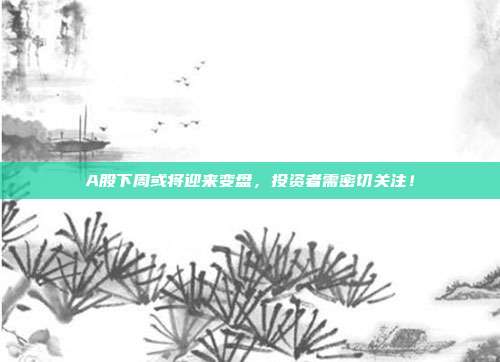 A股下周或将迎来变盘，投资者需密切关注！