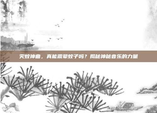 灭蚊神曲，真能震晕蚊子吗？揭秘神秘音乐的力量