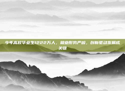 今年高校毕业生1222万人，就业形势严峻，创新驱动发展成关键