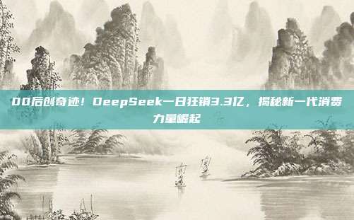 00后创奇迹！DeepSeek一日狂销3.3亿，揭秘新一代消费力量崛起