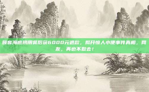 顾客海底捞用餐后获6000元退款，揭开惊人小便事件真相，网友，再也不敢去！