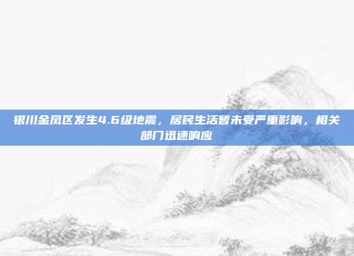 银川金凤区发生4.6级地震，居民生活暂未受严重影响，相关部门迅速响应