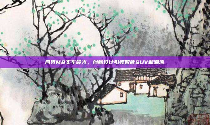 问界M8实车曝光，创新设计引领智能SUV新潮流