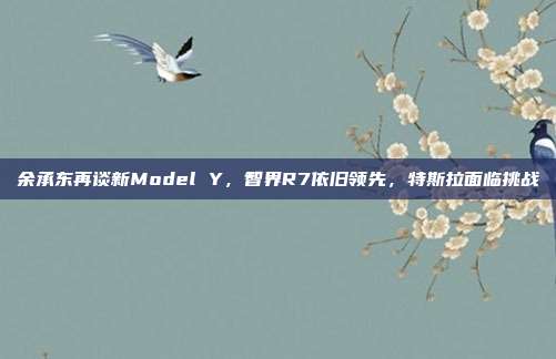 余承东再谈新Model Y，智界R7依旧领先，特斯拉面临挑战